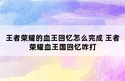 王者荣耀的血王回忆怎么完成 王者荣耀血王国回忆咋打